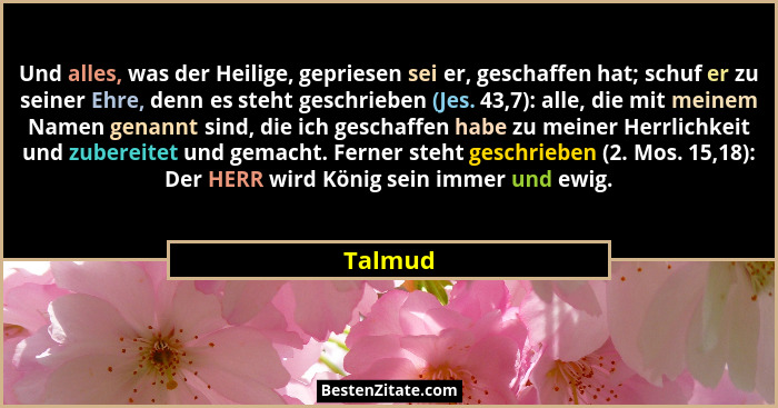 Und alles, was der Heilige, gepriesen sei er, geschaffen hat; schuf er zu seiner Ehre, denn es steht geschrieben (Jes. 43,7): alle, die mit m... - Talmud