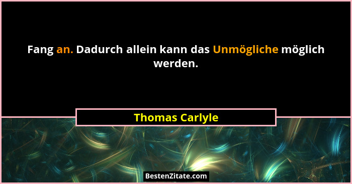 Fang an. Dadurch allein kann das Unmögliche möglich werden.... - Thomas Carlyle