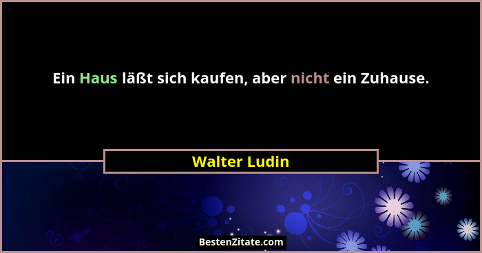 Ein Haus läßt sich kaufen, aber nicht ein Zuhause.... - Walter Ludin