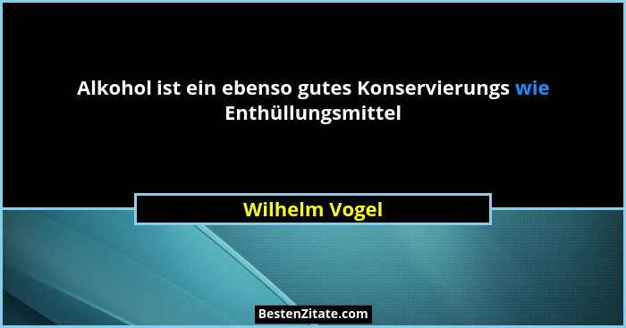 Alkohol ist ein ebenso gutes Konservierungs wie Enthüllungsmittel... - Wilhelm Vogel