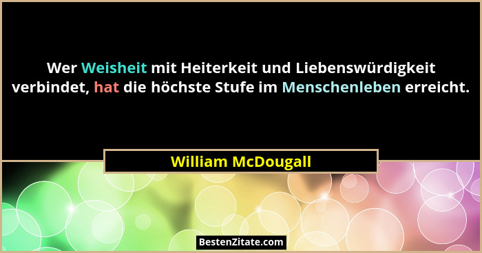 Wer Weisheit mit Heiterkeit und Liebenswürdigkeit verbindet, hat die höchste Stufe im Menschenleben erreicht.... - William McDougall