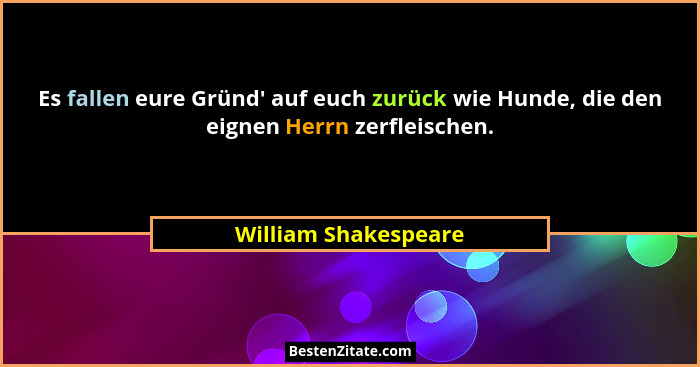 Es fallen eure Gründ' auf euch zurück wie Hunde, die den eignen Herrn zerfleischen.... - William Shakespeare