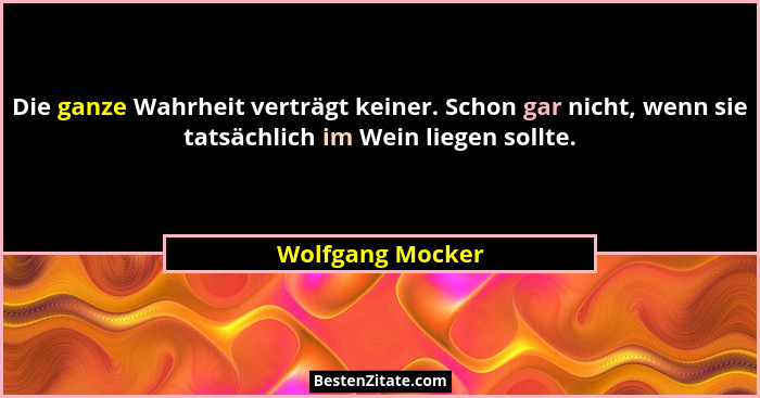 Die ganze Wahrheit verträgt keiner. Schon gar nicht, wenn sie tatsächlich im Wein liegen sollte.... - Wolfgang Mocker