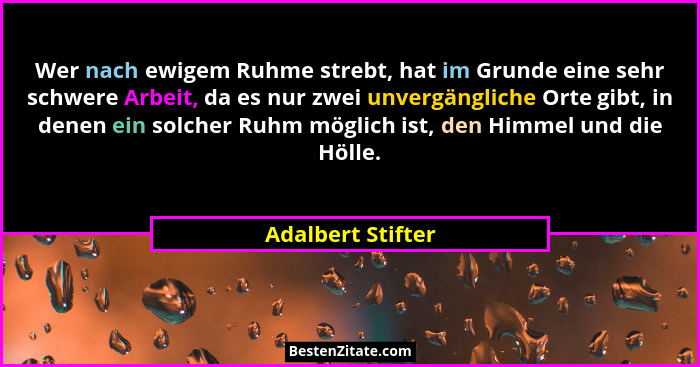 Wer nach ewigem Ruhme strebt, hat im Grunde eine sehr schwere Arbeit, da es nur zwei unvergängliche Orte gibt, in denen ein solcher... - Adalbert Stifter