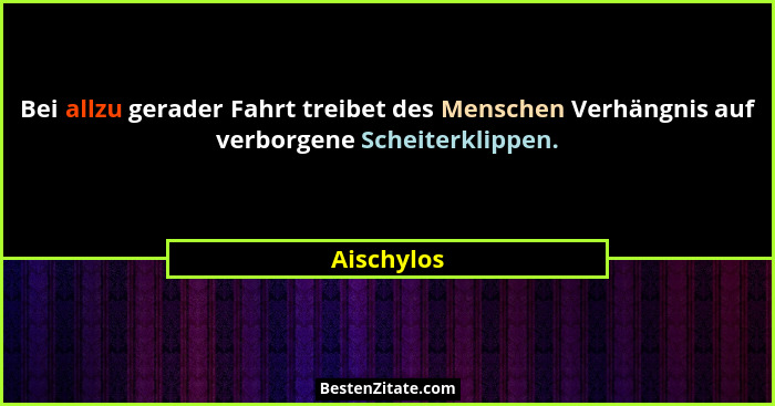 Bei allzu gerader Fahrt treibet des Menschen Verhängnis auf verborgene Scheiterklippen.... - Aischylos