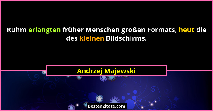 Ruhm erlangten früher Menschen großen Formats, heut die des kleinen Bildschirms.... - Andrzej Majewski