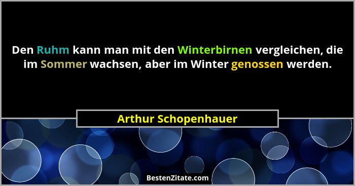 Den Ruhm kann man mit den Winterbirnen vergleichen, die im Sommer wachsen, aber im Winter genossen werden.... - Arthur Schopenhauer