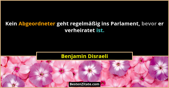 Kein Abgeordneter geht regelmäßig ins Parlament, bevor er verheiratet ist.... - Benjamin Disraeli