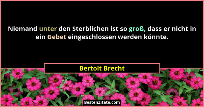 Niemand unter den Sterblichen ist so groß, dass er nicht in ein Gebet eingeschlossen werden könnte.... - Bertolt Brecht