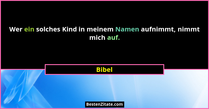 Wer ein solches Kind in meinem Namen aufnimmt, nimmt mich auf.... - Bibel