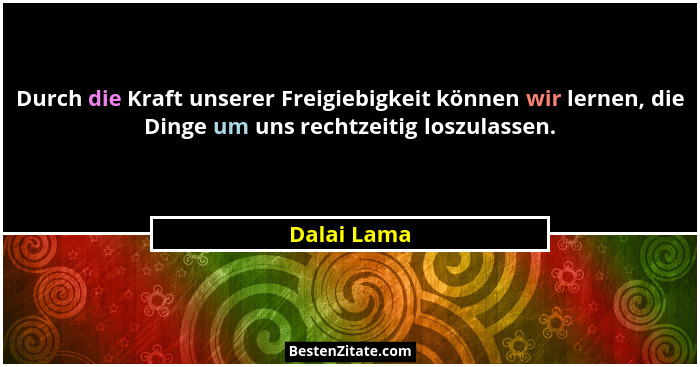 Durch die Kraft unserer Freigiebigkeit können wir lernen, die Dinge um uns rechtzeitig loszulassen.... - Dalai Lama