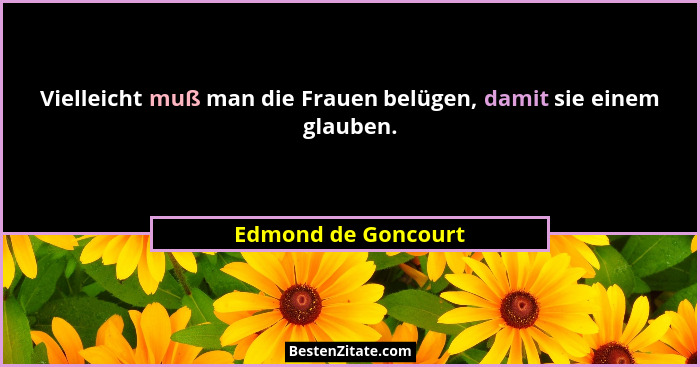 Vielleicht muß man die Frauen belügen, damit sie einem glauben.... - Edmond de Goncourt