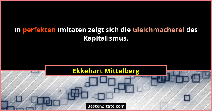 In perfekten Imitaten zeigt sich die Gleichmacherei des Kapitalismus.... - Ekkehart Mittelberg