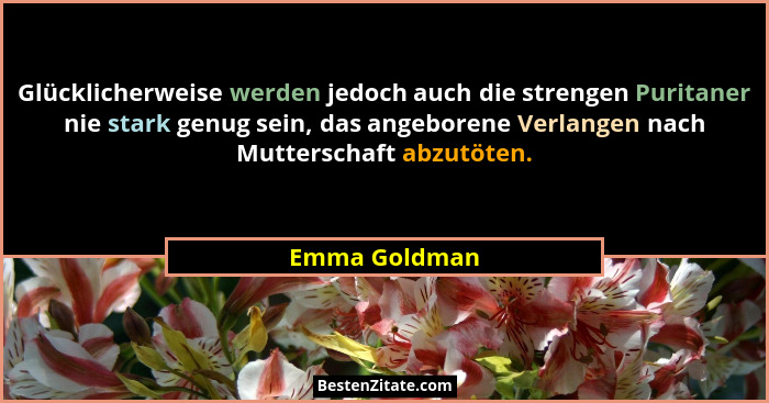 Glücklicherweise werden jedoch auch die strengen Puritaner nie stark genug sein, das angeborene Verlangen nach Mutterschaft abzutöten.... - Emma Goldman