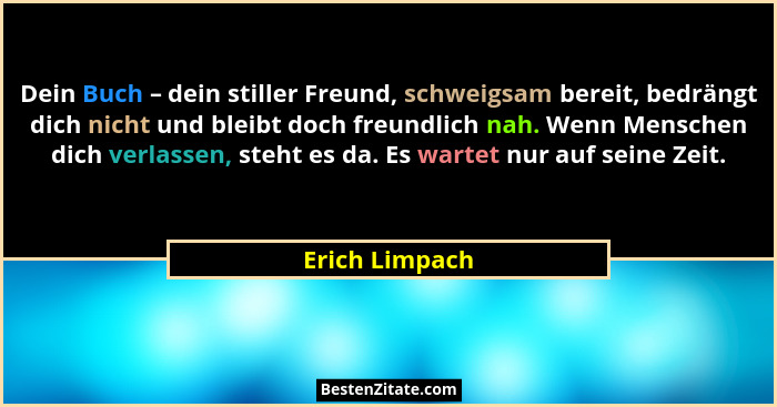 Dein Buch – dein stiller Freund, schweigsam bereit, bedrängt dich nicht und bleibt doch freundlich nah. Wenn Menschen dich verlassen,... - Erich Limpach
