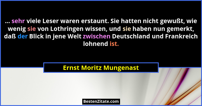 ... sehr viele Leser waren erstaunt. Sie hatten nicht gewußt, wie wenig sie von Lothringen wissen, und sie haben nun gemerkt,... - Ernst Moritz Mungenast