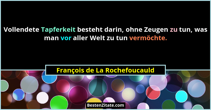 Vollendete Tapferkeit besteht darin, ohne Zeugen zu tun, was man vor aller Welt zu tun vermöchte.... - François de La Rochefoucauld
