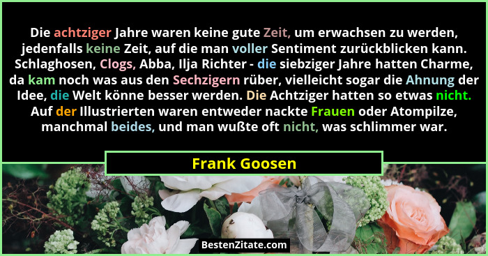 Die achtziger Jahre waren keine gute Zeit, um erwachsen zu werden, jedenfalls keine Zeit, auf die man voller Sentiment zurückblicken ka... - Frank Goosen