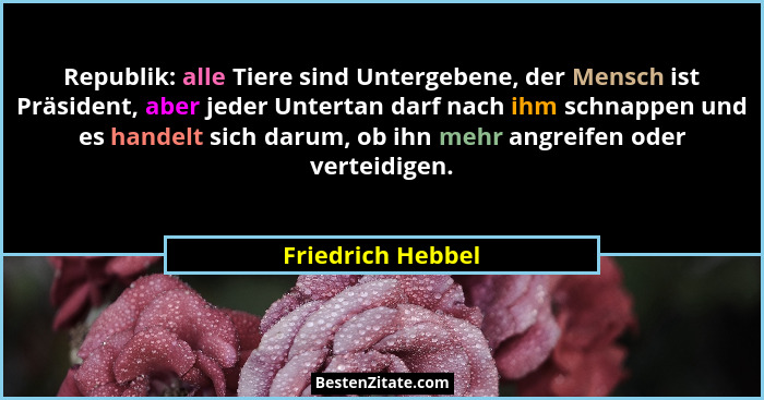 Republik: alle Tiere sind Untergebene, der Mensch ist Präsident, aber jeder Untertan darf nach ihm schnappen und es handelt sich da... - Friedrich Hebbel