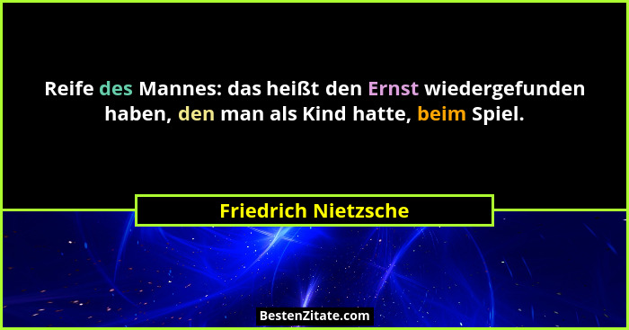 Reife des Mannes: das heißt den Ernst wiedergefunden haben, den man als Kind hatte, beim Spiel.... - Friedrich Nietzsche