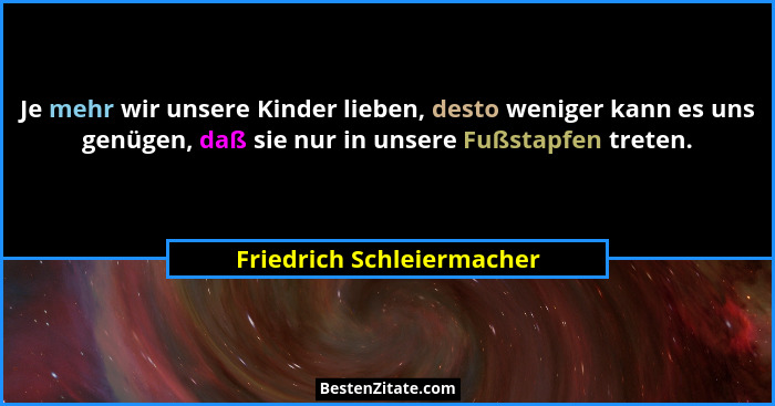 Je mehr wir unsere Kinder lieben, desto weniger kann es uns genügen, daß sie nur in unsere Fußstapfen treten.... - Friedrich Schleiermacher