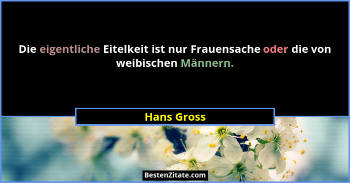 Die eigentliche Eitelkeit ist nur Frauensache oder die von weibischen Männern.... - Hans Gross