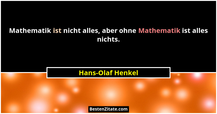 Mathematik ist nicht alles, aber ohne Mathematik ist alles nichts.... - Hans-Olaf Henkel