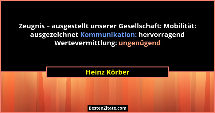 Zeugnis – ausgestellt unserer Gesellschaft: Mobilität: ausgezeichnet Kommunikation: hervorragend Wertevermittlung: ungenügend... - Heinz Körber