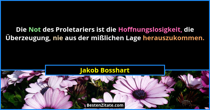 Die Not des Proletariers ist die Hoffnungslosigkeit, die Überzeugung, nie aus der mißlichen Lage herauszukommen.... - Jakob Bosshart