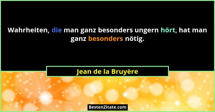 Wahrheiten, die man ganz besonders ungern hört, hat man ganz besonders nötig.... - Jean de la Bruyère