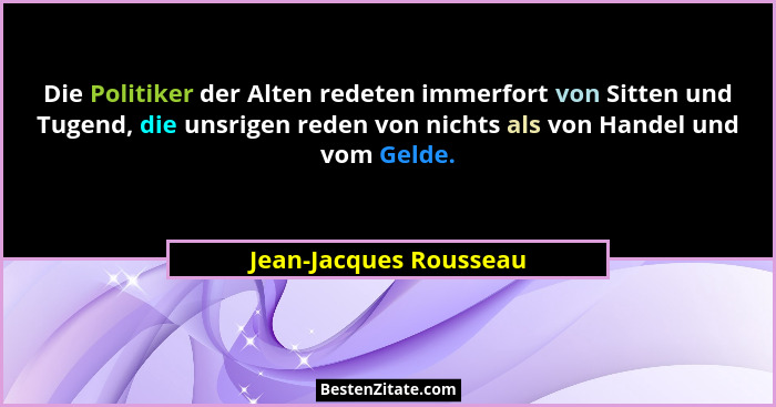 Die Politiker der Alten redeten immerfort von Sitten und Tugend, die unsrigen reden von nichts als von Handel und vom Gelde.... - Jean-Jacques Rousseau