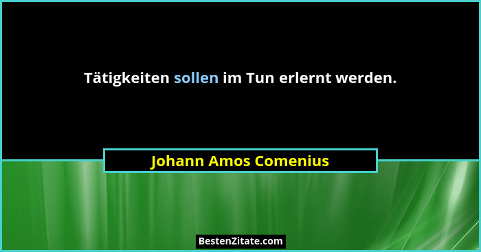 Tätigkeiten sollen im Tun erlernt werden.... - Johann Amos Comenius