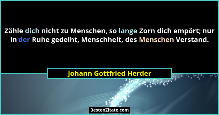 Zähle dich nicht zu Menschen, so lange Zorn dich empört; nur in der Ruhe gedeiht, Menschheit, des Menschen Verstand.... - Johann Gottfried Herder