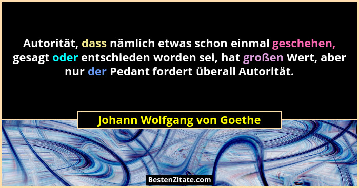Autorität, dass nämlich etwas schon einmal geschehen, gesagt oder entschieden worden sei, hat großen Wert, aber nur der P... - Johann Wolfgang von Goethe