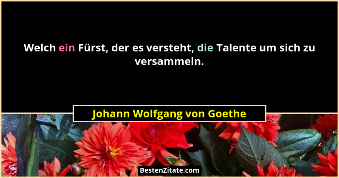 Welch ein Fürst, der es versteht, die Talente um sich zu versammeln.... - Johann Wolfgang von Goethe