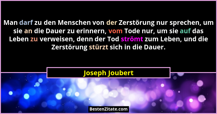 Man darf zu den Menschen von der Zerstörung nur sprechen, um sie an die Dauer zu erinnern, vom Tode nur, um sie auf das Leben zu verw... - Joseph Joubert