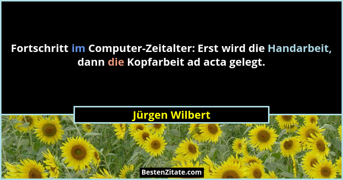 Fortschritt im Computer-Zeitalter: Erst wird die Handarbeit, dann die Kopfarbeit ad acta gelegt.... - Jürgen Wilbert