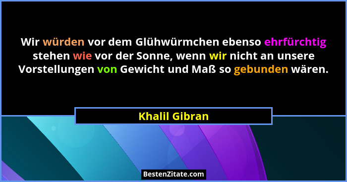 Wir würden vor dem Glühwürmchen ebenso ehrfürchtig stehen wie vor der Sonne, wenn wir nicht an unsere Vorstellungen von Gewicht und Ma... - Khalil Gibran