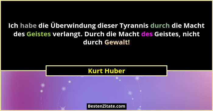 Ich habe die Überwindung dieser Tyrannis durch die Macht des Geistes verlangt. Durch die Macht des Geistes, nicht durch Gewalt!... - Kurt Huber