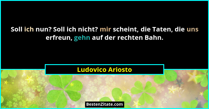 Soll ich nun? Soll ich nicht? mir scheint, die Taten, die uns erfreun, gehn auf der rechten Bahn.... - Ludovico Ariosto