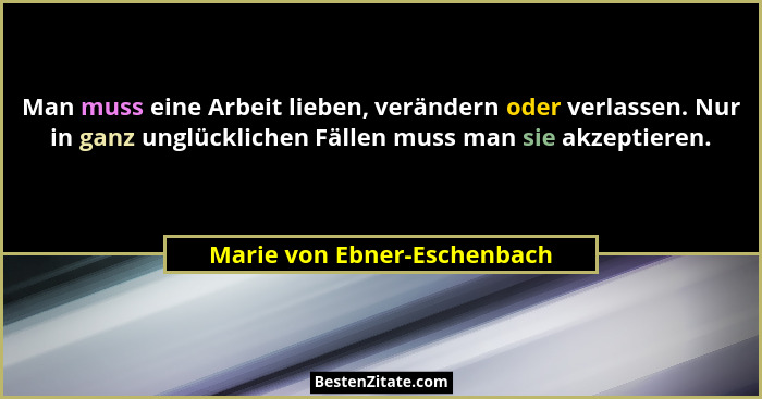 Man muss eine Arbeit lieben, verändern oder verlassen. Nur in ganz unglücklichen Fällen muss man sie akzeptieren.... - Marie von Ebner-Eschenbach