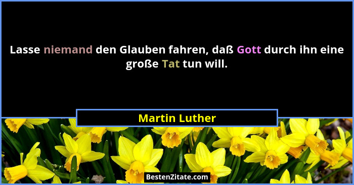 Lasse niemand den Glauben fahren, daß Gott durch ihn eine große Tat tun will.... - Martin Luther