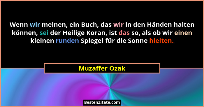 Wenn wir meinen, ein Buch, das wir in den Händen halten können, sei der Heilige Koran, ist das so, als ob wir einen kleinen runden Spi... - Muzaffer Ozak