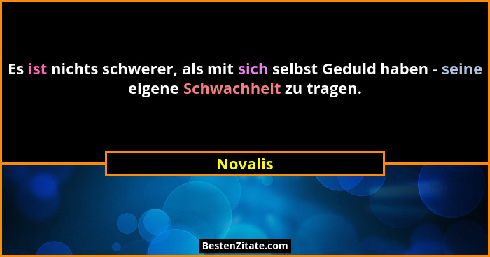 Es ist nichts schwerer, als mit sich selbst Geduld haben - seine eigene Schwachheit zu tragen.... - Novalis