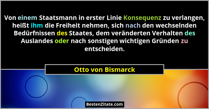 Von einem Staatsmann in erster Linie Konsequenz zu verlangen, heißt ihm die Freiheit nehmen, sich nach den wechselnden Bedürfnisse... - Otto von Bismarck
