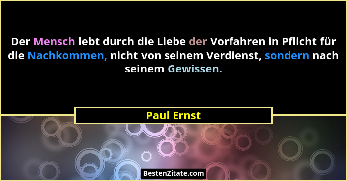 Der Mensch lebt durch die Liebe der Vorfahren in Pflicht für die Nachkommen, nicht von seinem Verdienst, sondern nach seinem Gewissen.... - Paul Ernst
