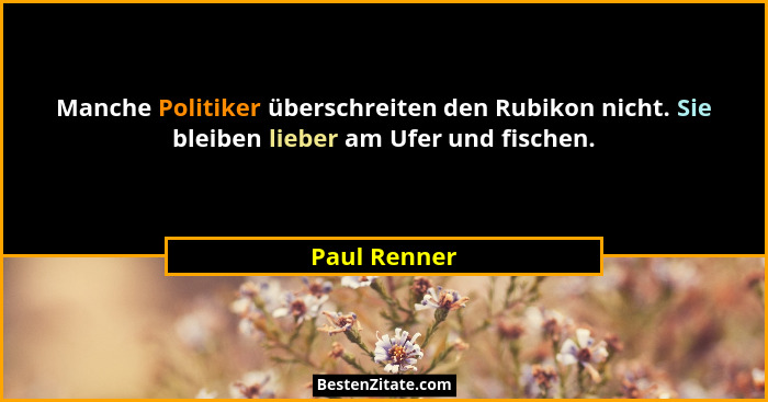 Manche Politiker überschreiten den Rubikon nicht. Sie bleiben lieber am Ufer und fischen.... - Paul Renner