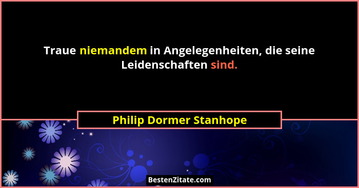 Traue niemandem in Angelegenheiten, die seine Leidenschaften sind.... - Philip Dormer Stanhope