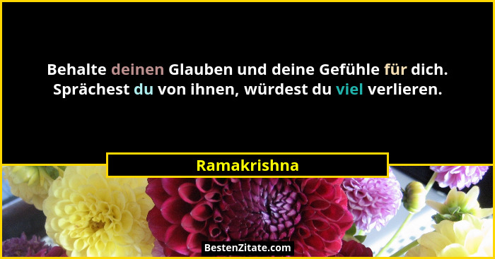 Behalte deinen Glauben und deine Gefühle für dich. Sprächest du von ihnen, würdest du viel verlieren.... - Ramakrishna