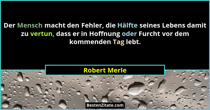Der Mensch macht den Fehler, die Hälfte seines Lebens damit zu vertun, dass er in Hoffnung oder Furcht vor dem kommenden Tag lebt.... - Robert Merle